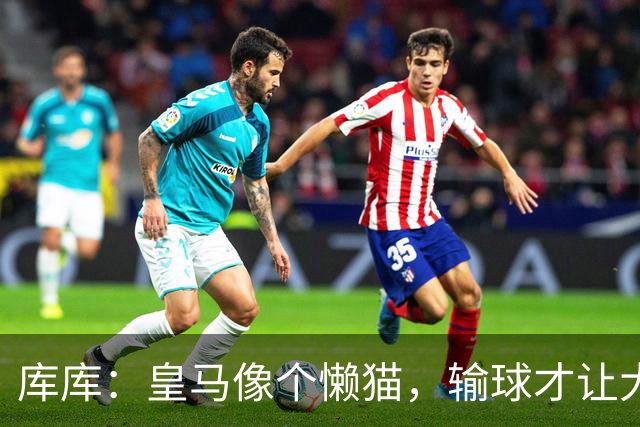 库库：皇马像个懒猫，输球才让大家盯上我们的“运动量
