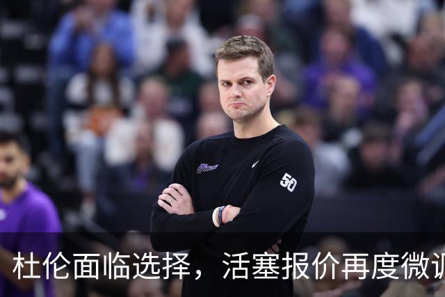 杜伦面临选择，活塞报价再度微调